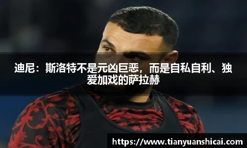 迪尼：斯洛特不是元凶巨恶，而是自私自利、独爱加戏的萨拉赫