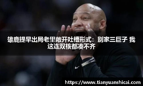 雄鹿提早出局老里敞开吐槽形式：别家三巨子 我这连双核都凑不齐